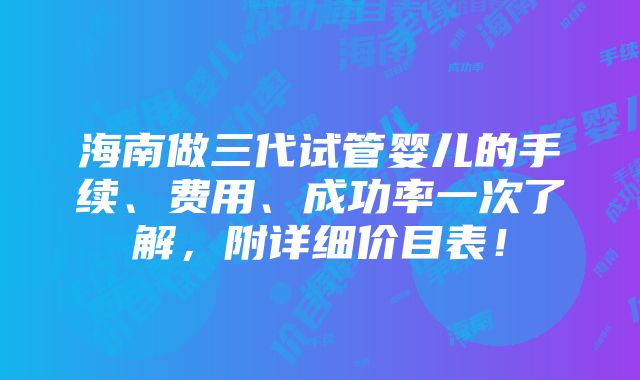 海南做三代试管婴儿的手续、费用、成功率一次了解，附详细价目表！