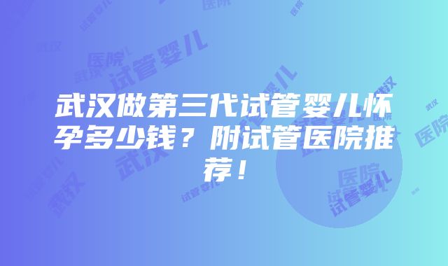 武汉做第三代试管婴儿怀孕多少钱？附试管医院推荐！