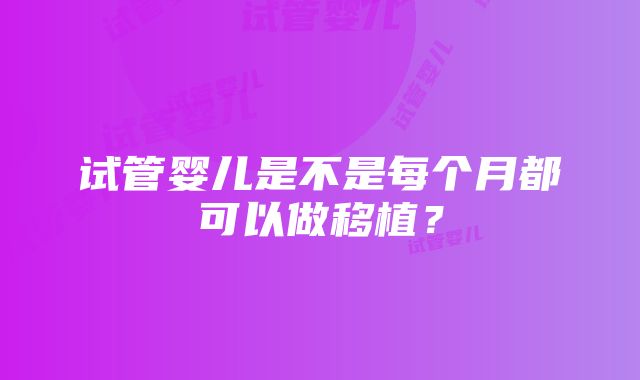 试管婴儿是不是每个月都可以做移植？