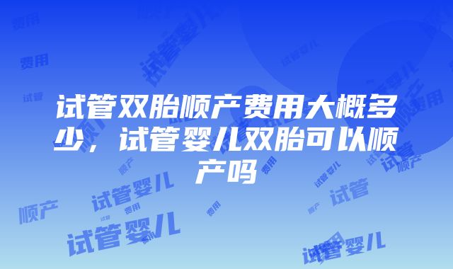 试管双胎顺产费用大概多少，试管婴儿双胎可以顺产吗