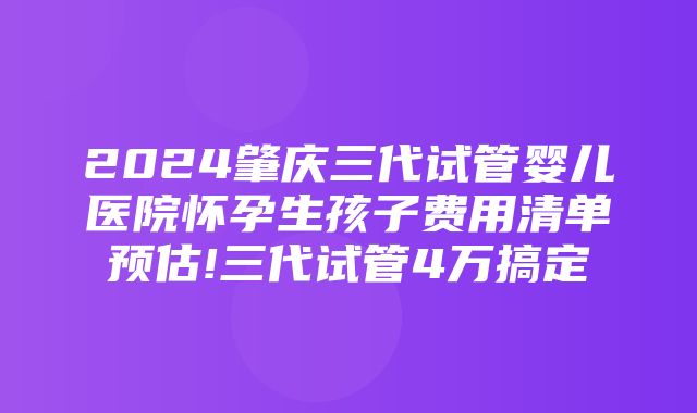 2024肇庆三代试管婴儿医院怀孕生孩子费用清单预估!三代试管4万搞定