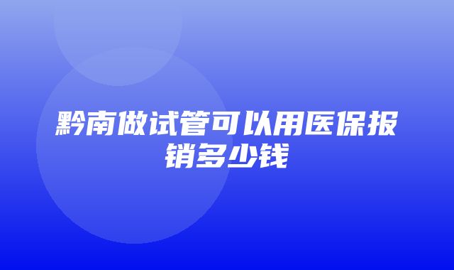 黔南做试管可以用医保报销多少钱