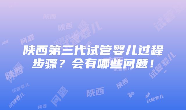 陕西第三代试管婴儿过程步骤？会有哪些问题！