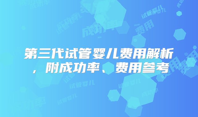 第三代试管婴儿费用解析，附成功率、费用参考