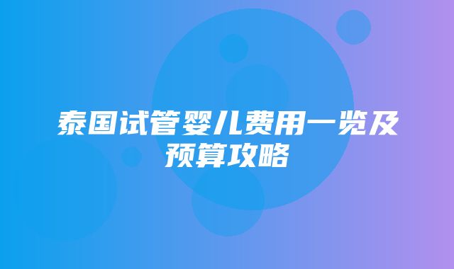 泰国试管婴儿费用一览及预算攻略