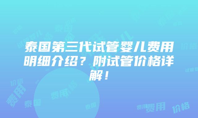 泰国第三代试管婴儿费用明细介绍？附试管价格详解！