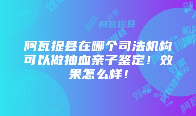 阿瓦提县在哪个司法机构可以做抽血亲子鉴定！效果怎么样！