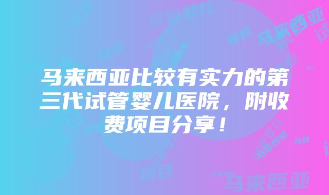 马来西亚比较有实力的第三代试管婴儿医院，附收费项目分享！