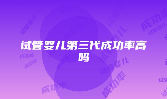 试管婴儿第三代成功率高吗