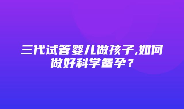 三代试管婴儿做孩子,如何做好科学备孕？