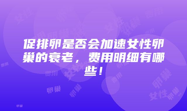 促排卵是否会加速女性卵巢的衰老，费用明细有哪些！