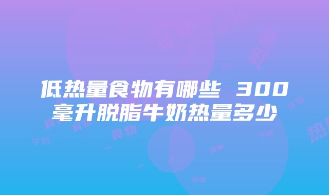 低热量食物有哪些 300毫升脱脂牛奶热量多少