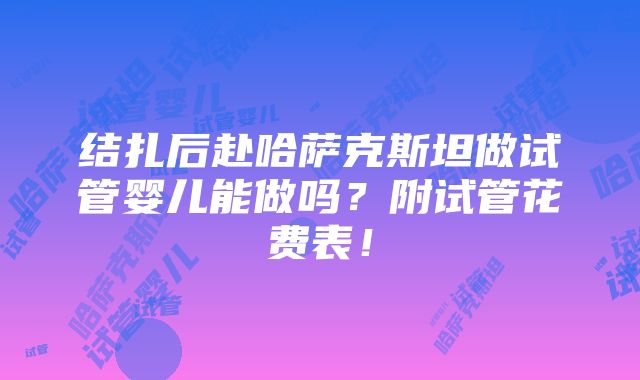 结扎后赴哈萨克斯坦做试管婴儿能做吗？附试管花费表！