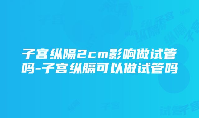 子宫纵隔2cm影响做试管吗-子宫纵膈可以做试管吗