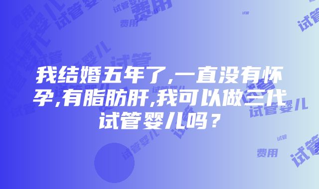 我结婚五年了,一直没有怀孕,有脂肪肝,我可以做三代试管婴儿吗？