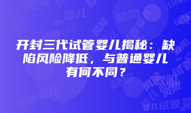 开封三代试管婴儿揭秘：缺陷风险降低，与普通婴儿有何不同？