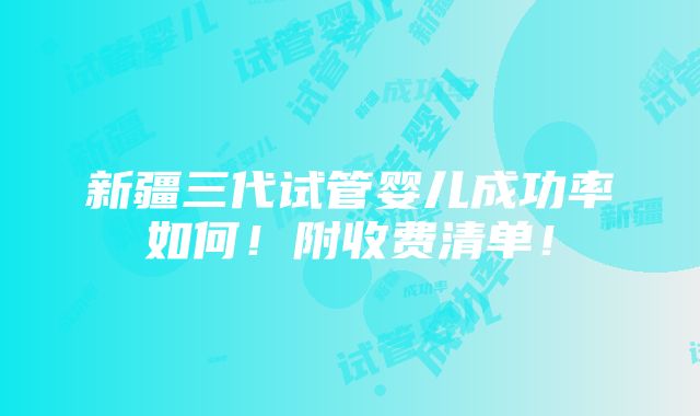 新疆三代试管婴儿成功率如何！附收费清单！