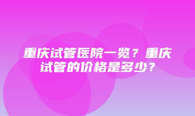 重庆试管医院一览？重庆试管的价格是多少？