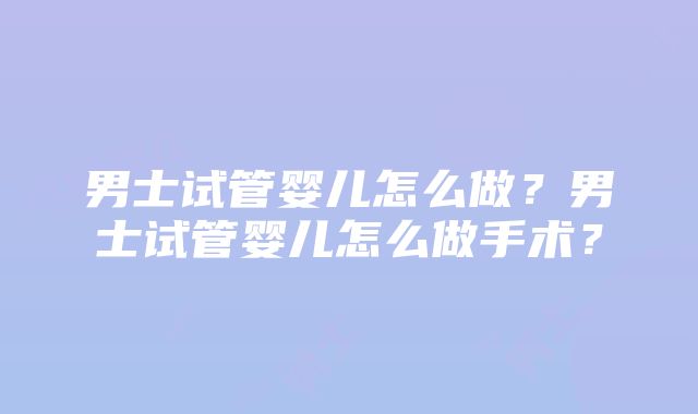 男士试管婴儿怎么做？男士试管婴儿怎么做手术？