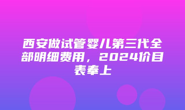 西安做试管婴儿第三代全部明细费用，2024价目表奉上