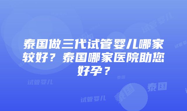 泰国做三代试管婴儿哪家较好？泰国哪家医院助您好孕？