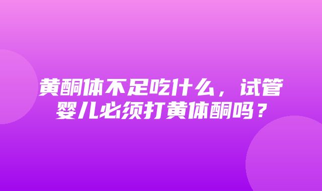 黄酮体不足吃什么，试管婴儿必须打黄体酮吗？