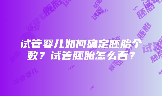 试管婴儿如何确定胚胎个数？试管胚胎怎么看？