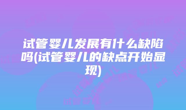 试管婴儿发展有什么缺陷吗(试管婴儿的缺点开始显现)