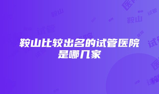 鞍山比较出名的试管医院是哪几家