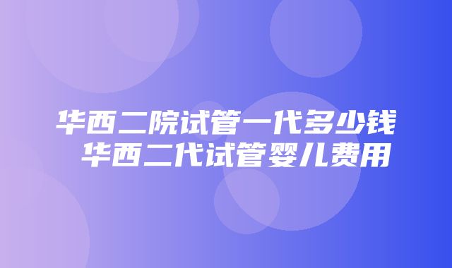 华西二院试管一代多少钱 华西二代试管婴儿费用