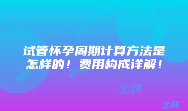 试管怀孕周期计算方法是怎样的！费用构成详解！