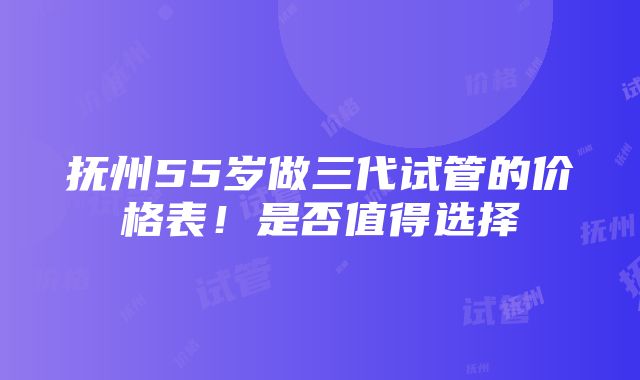 抚州55岁做三代试管的价格表！是否值得选择