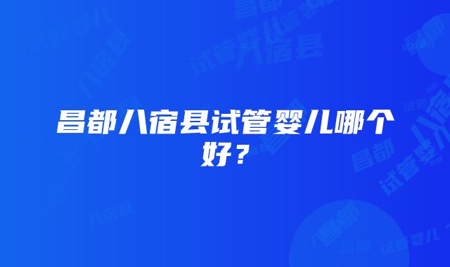 昌都八宿县试管婴儿哪个好？