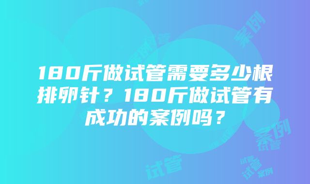 180斤做试管需要多少根排卵针？180斤做试管有成功的案例吗？