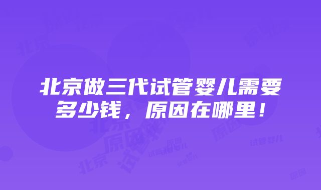 北京做三代试管婴儿需要多少钱，原因在哪里！