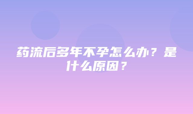 药流后多年不孕怎么办？是什么原因？