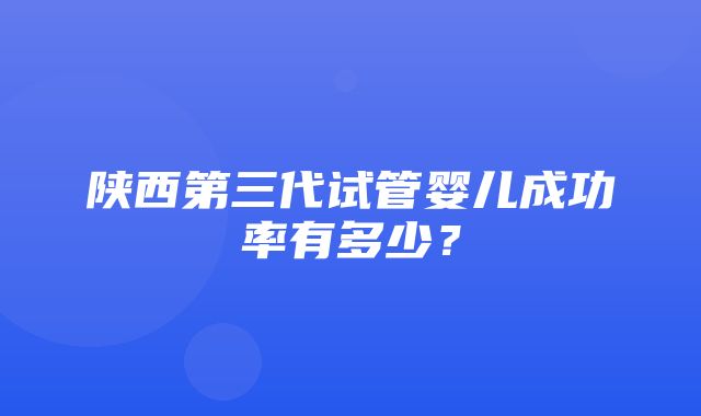 陕西第三代试管婴儿成功率有多少？