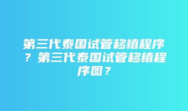 第三代泰国试管移植程序？第三代泰国试管移植程序图？