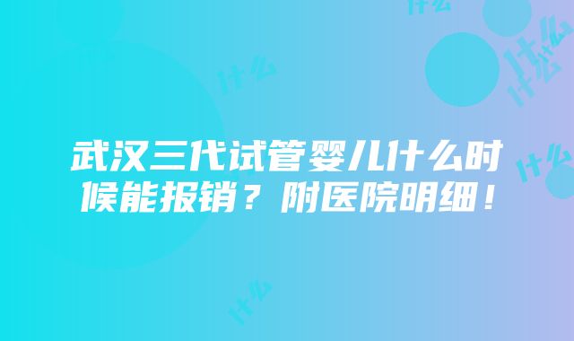 武汉三代试管婴儿什么时候能报销？附医院明细！