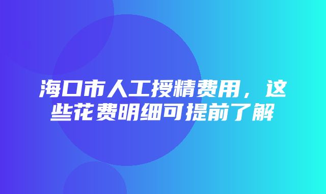 海口市人工授精费用，这些花费明细可提前了解