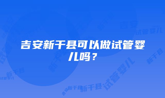 吉安新干县可以做试管婴儿吗？