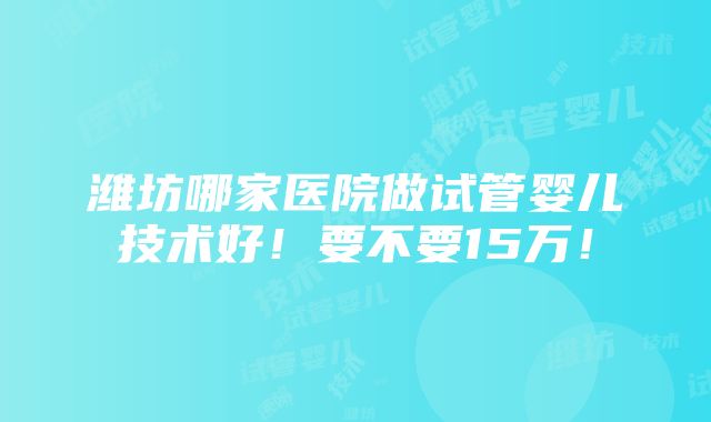 潍坊哪家医院做试管婴儿技术好！要不要15万！