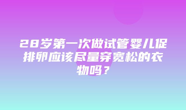 28岁第一次做试管婴儿促排卵应该尽量穿宽松的衣物吗？