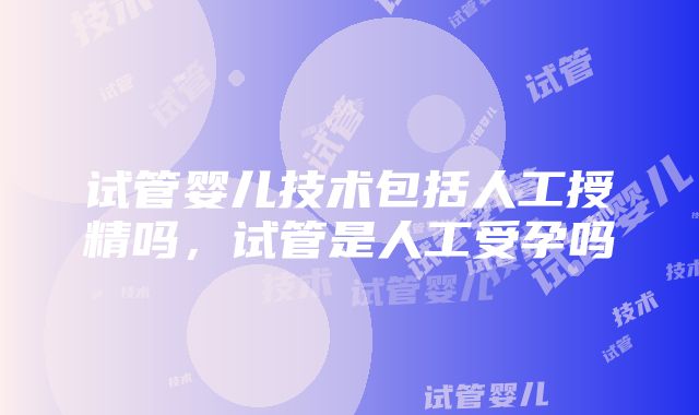 试管婴儿技术包括人工授精吗，试管是人工受孕吗