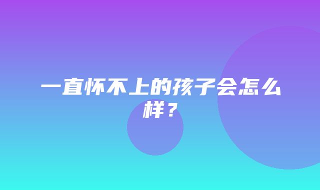 一直怀不上的孩子会怎么样？