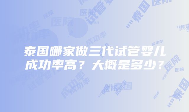 泰国哪家做三代试管婴儿成功率高？大概是多少？