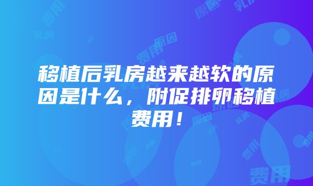 移植后乳房越来越软的原因是什么，附促排卵移植费用！