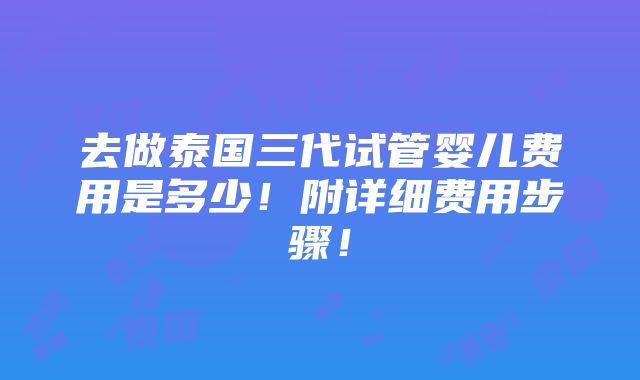 去做泰国三代试管婴儿费用是多少！附详细费用步骤！