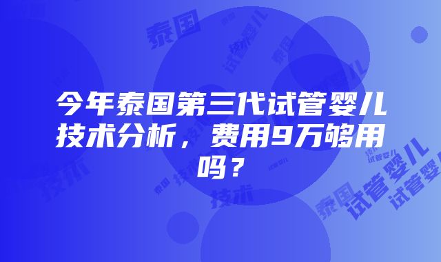 今年泰国第三代试管婴儿技术分析，费用9万够用吗？