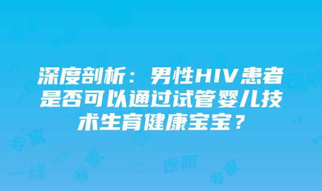 深度剖析：男性HIV患者是否可以通过试管婴儿技术生育健康宝宝？